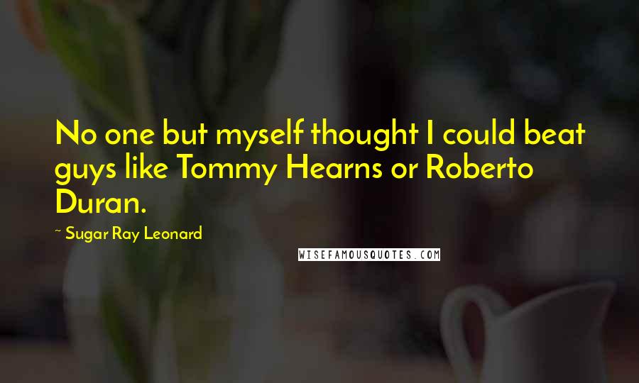 Sugar Ray Leonard Quotes: No one but myself thought I could beat guys like Tommy Hearns or Roberto Duran.