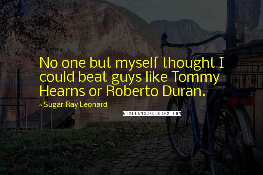 Sugar Ray Leonard Quotes: No one but myself thought I could beat guys like Tommy Hearns or Roberto Duran.