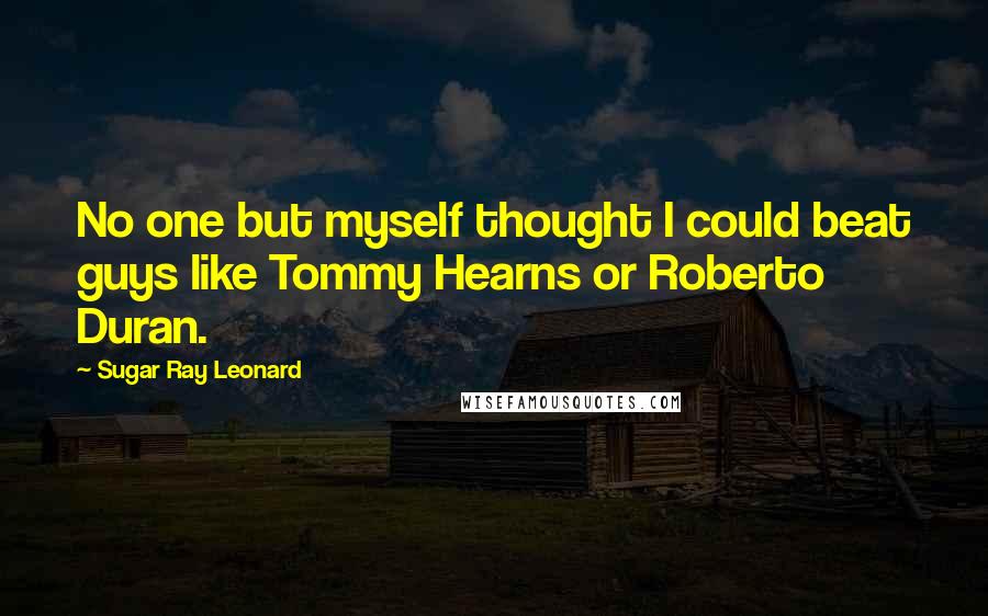 Sugar Ray Leonard Quotes: No one but myself thought I could beat guys like Tommy Hearns or Roberto Duran.