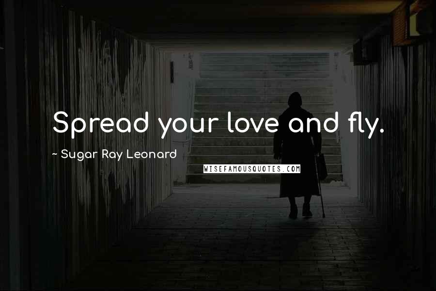 Sugar Ray Leonard Quotes: Spread your love and fly.