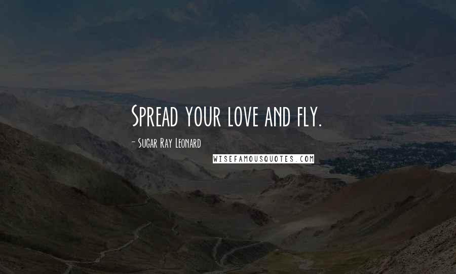 Sugar Ray Leonard Quotes: Spread your love and fly.