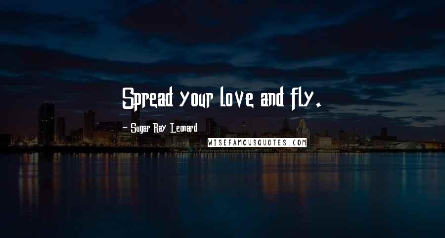 Sugar Ray Leonard Quotes: Spread your love and fly.