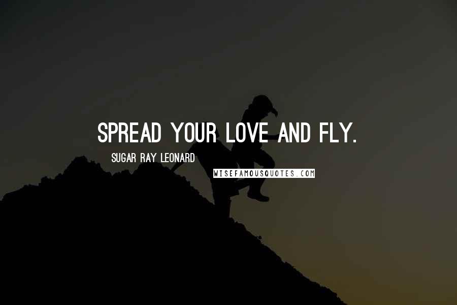 Sugar Ray Leonard Quotes: Spread your love and fly.