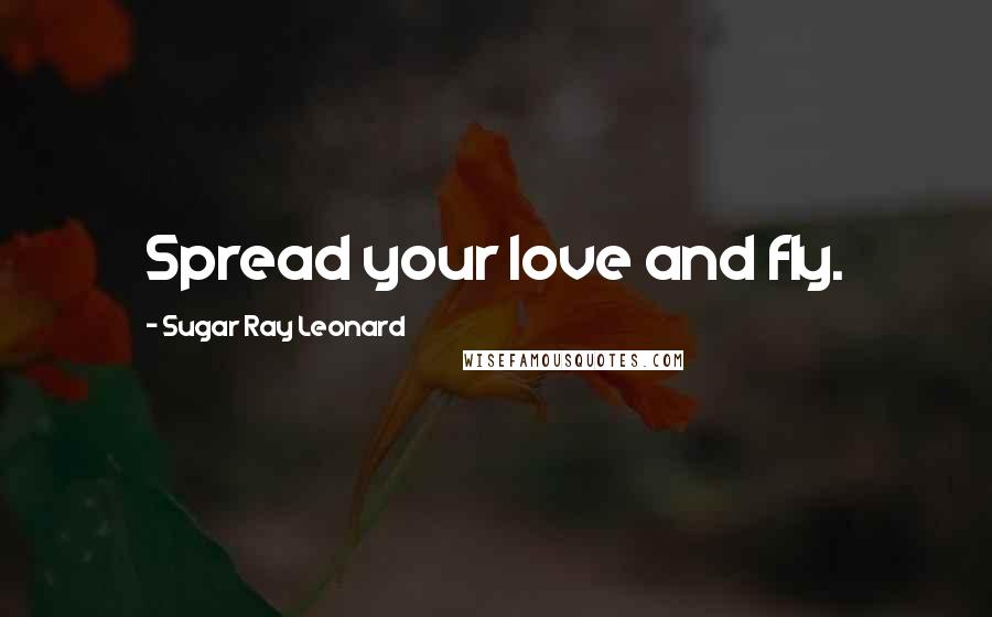 Sugar Ray Leonard Quotes: Spread your love and fly.
