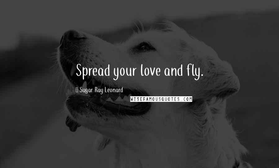 Sugar Ray Leonard Quotes: Spread your love and fly.