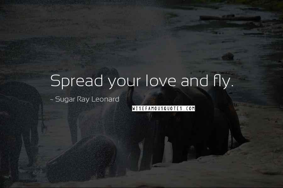 Sugar Ray Leonard Quotes: Spread your love and fly.