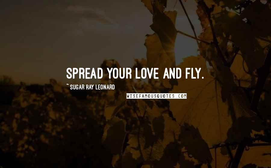 Sugar Ray Leonard Quotes: Spread your love and fly.