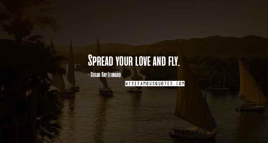 Sugar Ray Leonard Quotes: Spread your love and fly.