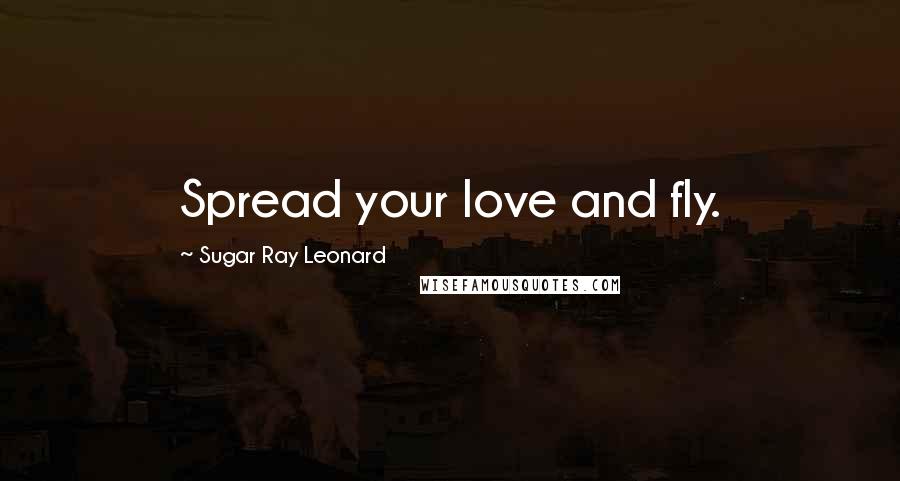 Sugar Ray Leonard Quotes: Spread your love and fly.