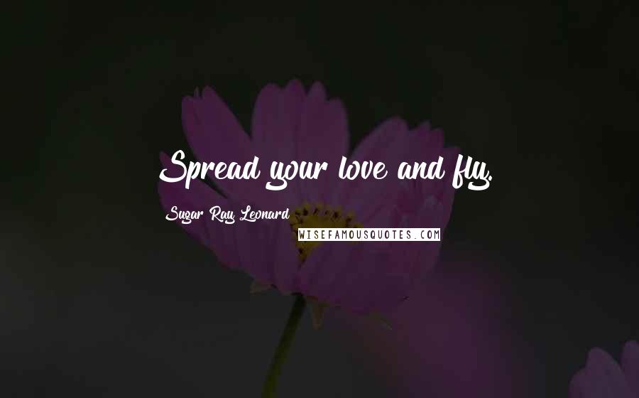 Sugar Ray Leonard Quotes: Spread your love and fly.