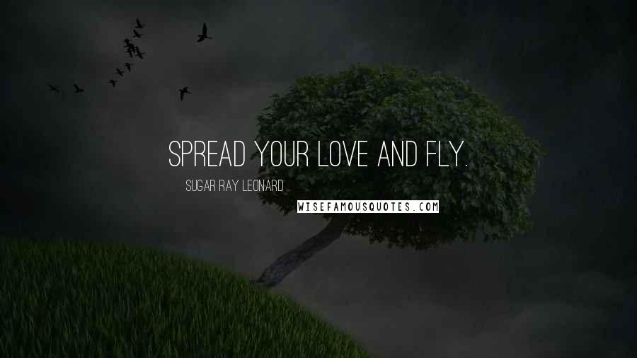 Sugar Ray Leonard Quotes: Spread your love and fly.