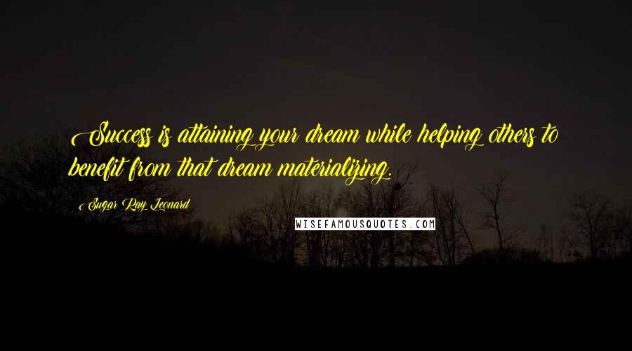 Sugar Ray Leonard Quotes: Success is attaining your dream while helping others to benefit from that dream materializing.