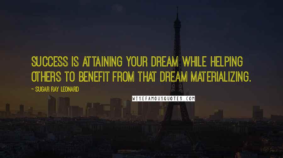 Sugar Ray Leonard Quotes: Success is attaining your dream while helping others to benefit from that dream materializing.