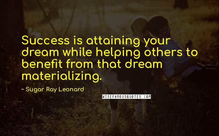 Sugar Ray Leonard Quotes: Success is attaining your dream while helping others to benefit from that dream materializing.