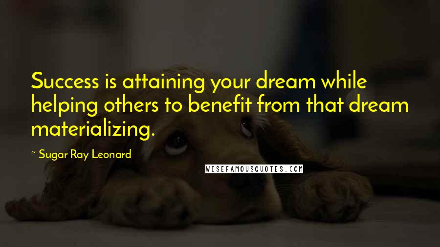 Sugar Ray Leonard Quotes: Success is attaining your dream while helping others to benefit from that dream materializing.