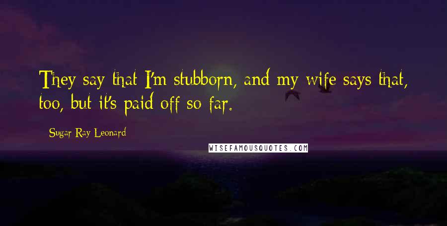 Sugar Ray Leonard Quotes: They say that I'm stubborn, and my wife says that, too, but it's paid off so far.