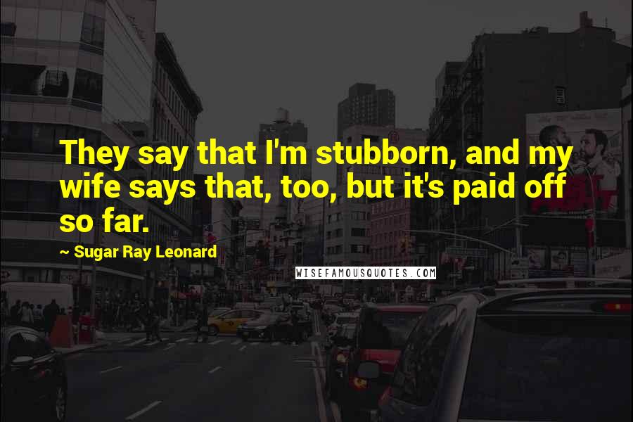 Sugar Ray Leonard Quotes: They say that I'm stubborn, and my wife says that, too, but it's paid off so far.