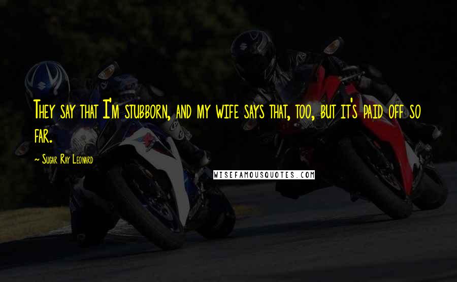 Sugar Ray Leonard Quotes: They say that I'm stubborn, and my wife says that, too, but it's paid off so far.
