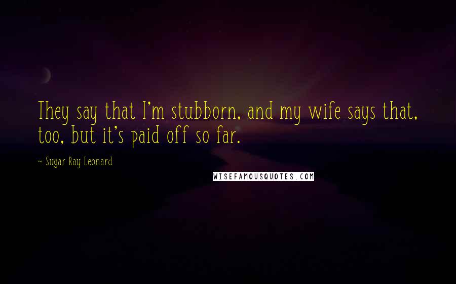 Sugar Ray Leonard Quotes: They say that I'm stubborn, and my wife says that, too, but it's paid off so far.