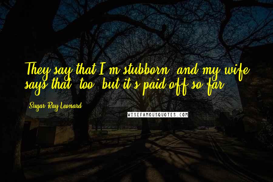 Sugar Ray Leonard Quotes: They say that I'm stubborn, and my wife says that, too, but it's paid off so far.