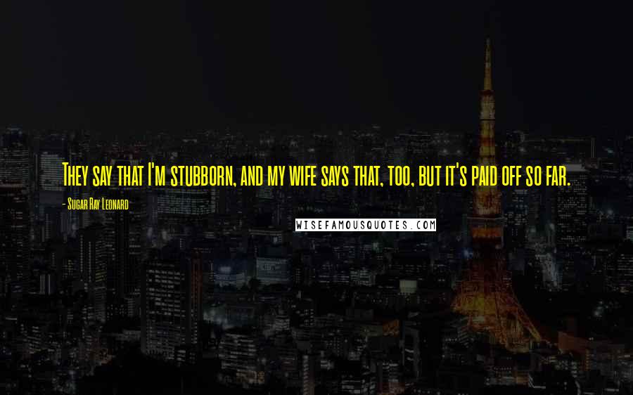 Sugar Ray Leonard Quotes: They say that I'm stubborn, and my wife says that, too, but it's paid off so far.