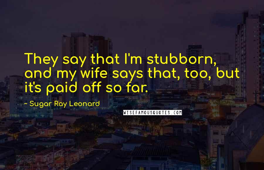 Sugar Ray Leonard Quotes: They say that I'm stubborn, and my wife says that, too, but it's paid off so far.