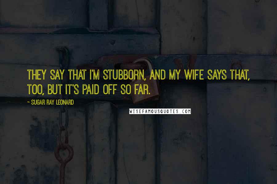 Sugar Ray Leonard Quotes: They say that I'm stubborn, and my wife says that, too, but it's paid off so far.