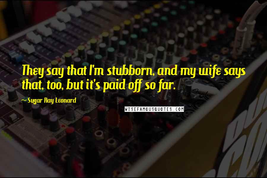 Sugar Ray Leonard Quotes: They say that I'm stubborn, and my wife says that, too, but it's paid off so far.