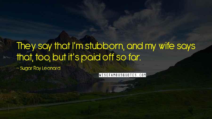 Sugar Ray Leonard Quotes: They say that I'm stubborn, and my wife says that, too, but it's paid off so far.