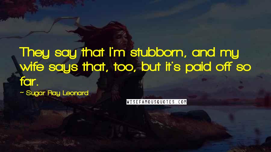 Sugar Ray Leonard Quotes: They say that I'm stubborn, and my wife says that, too, but it's paid off so far.