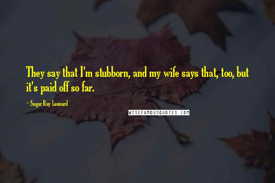 Sugar Ray Leonard Quotes: They say that I'm stubborn, and my wife says that, too, but it's paid off so far.