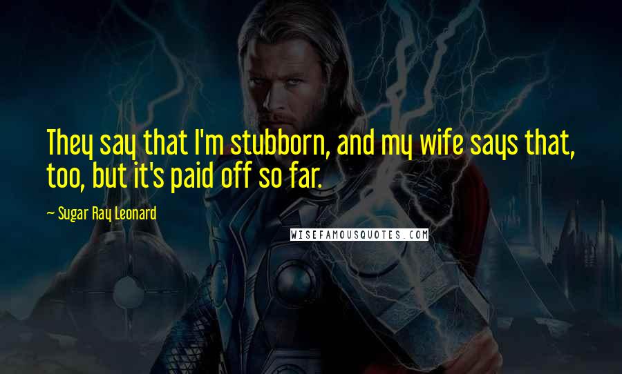 Sugar Ray Leonard Quotes: They say that I'm stubborn, and my wife says that, too, but it's paid off so far.