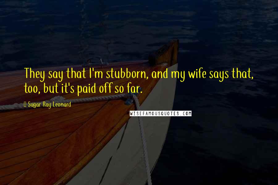 Sugar Ray Leonard Quotes: They say that I'm stubborn, and my wife says that, too, but it's paid off so far.