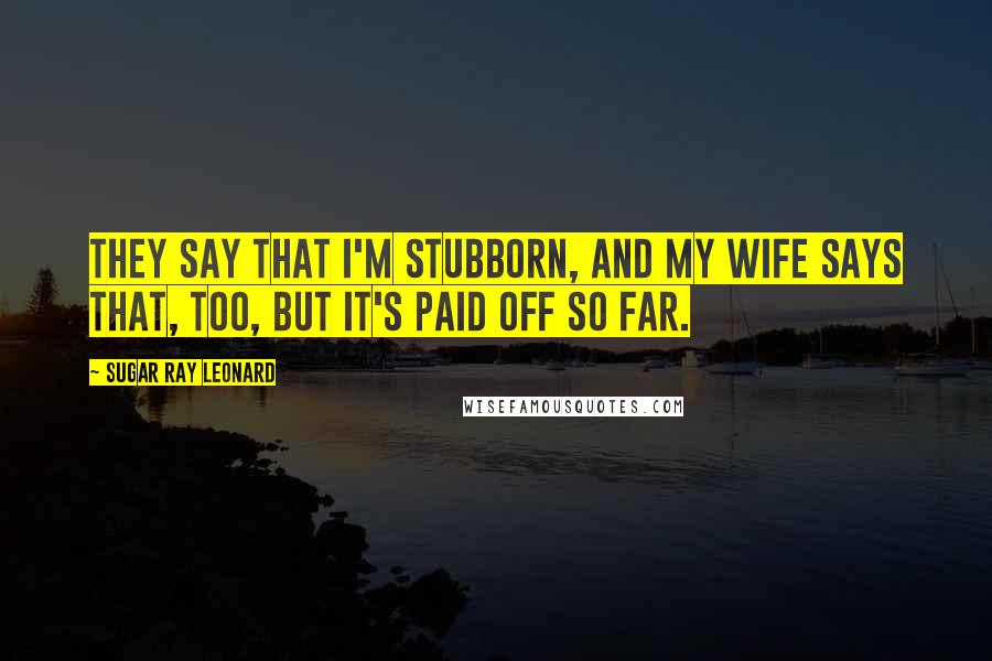 Sugar Ray Leonard Quotes: They say that I'm stubborn, and my wife says that, too, but it's paid off so far.