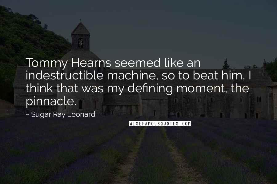 Sugar Ray Leonard Quotes: Tommy Hearns seemed like an indestructible machine, so to beat him, I think that was my defining moment, the pinnacle.