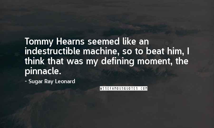 Sugar Ray Leonard Quotes: Tommy Hearns seemed like an indestructible machine, so to beat him, I think that was my defining moment, the pinnacle.