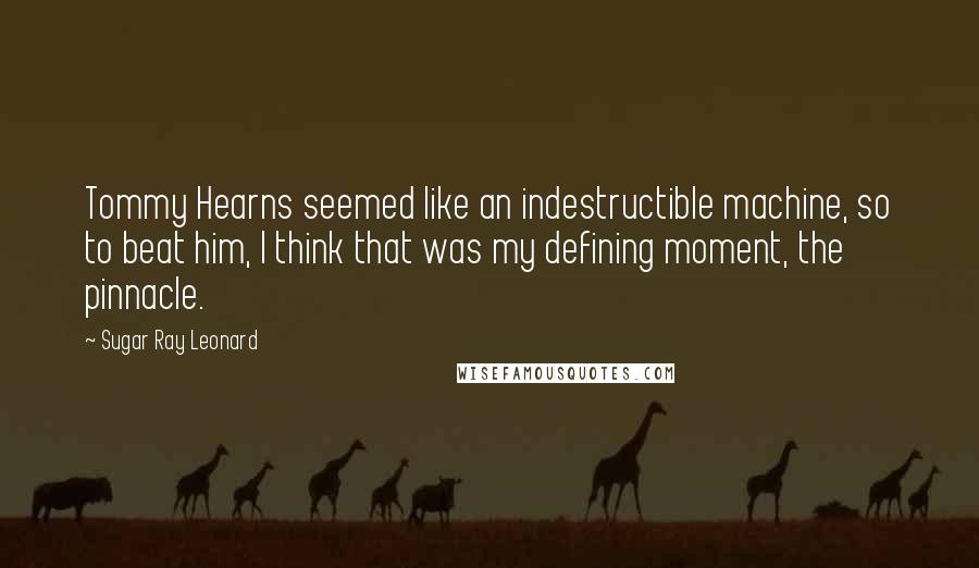 Sugar Ray Leonard Quotes: Tommy Hearns seemed like an indestructible machine, so to beat him, I think that was my defining moment, the pinnacle.