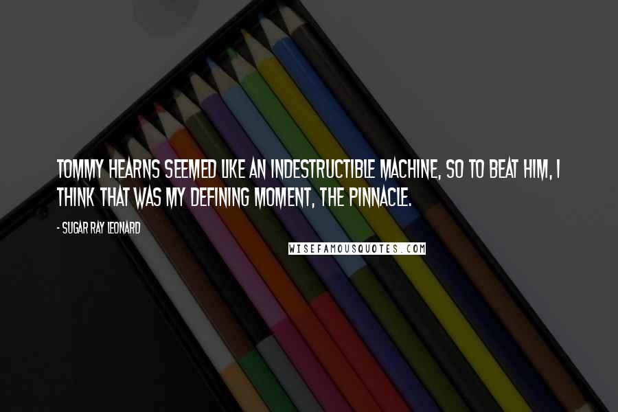Sugar Ray Leonard Quotes: Tommy Hearns seemed like an indestructible machine, so to beat him, I think that was my defining moment, the pinnacle.