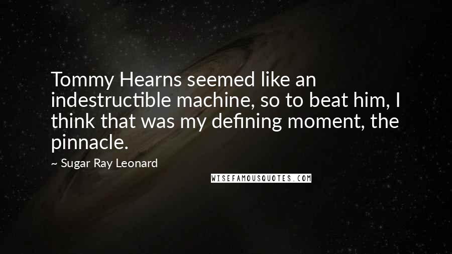 Sugar Ray Leonard Quotes: Tommy Hearns seemed like an indestructible machine, so to beat him, I think that was my defining moment, the pinnacle.