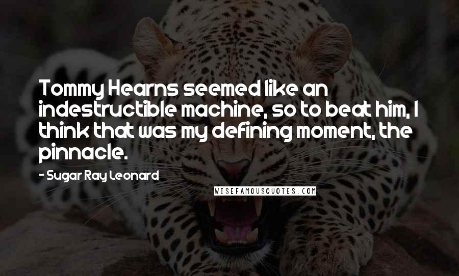 Sugar Ray Leonard Quotes: Tommy Hearns seemed like an indestructible machine, so to beat him, I think that was my defining moment, the pinnacle.