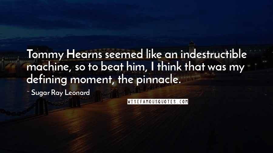 Sugar Ray Leonard Quotes: Tommy Hearns seemed like an indestructible machine, so to beat him, I think that was my defining moment, the pinnacle.