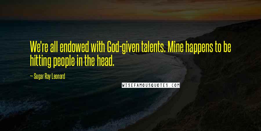 Sugar Ray Leonard Quotes: We're all endowed with God-given talents. Mine happens to be hitting people in the head.