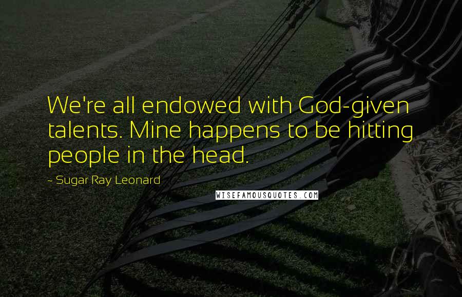 Sugar Ray Leonard Quotes: We're all endowed with God-given talents. Mine happens to be hitting people in the head.