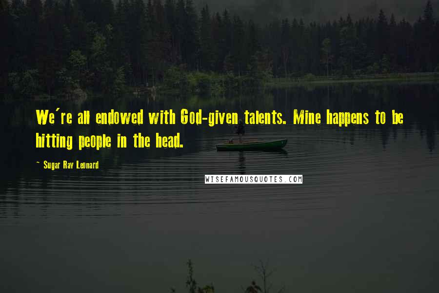 Sugar Ray Leonard Quotes: We're all endowed with God-given talents. Mine happens to be hitting people in the head.