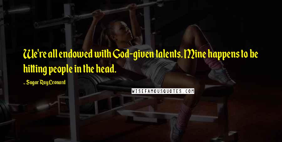 Sugar Ray Leonard Quotes: We're all endowed with God-given talents. Mine happens to be hitting people in the head.