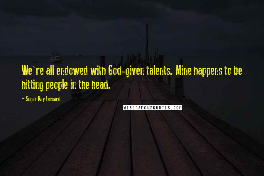 Sugar Ray Leonard Quotes: We're all endowed with God-given talents. Mine happens to be hitting people in the head.