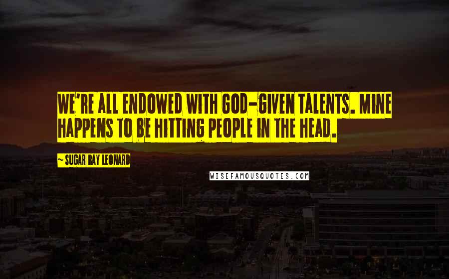 Sugar Ray Leonard Quotes: We're all endowed with God-given talents. Mine happens to be hitting people in the head.