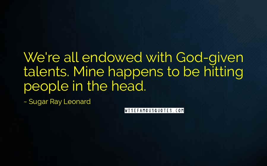 Sugar Ray Leonard Quotes: We're all endowed with God-given talents. Mine happens to be hitting people in the head.