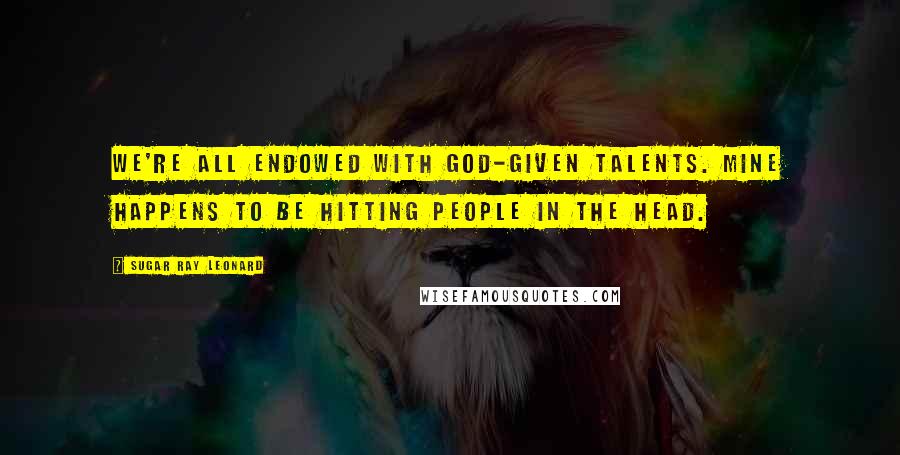 Sugar Ray Leonard Quotes: We're all endowed with God-given talents. Mine happens to be hitting people in the head.