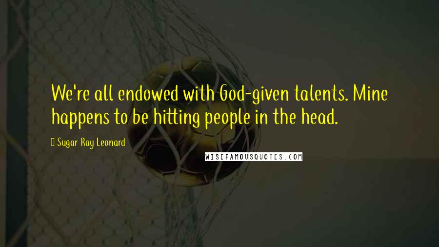 Sugar Ray Leonard Quotes: We're all endowed with God-given talents. Mine happens to be hitting people in the head.